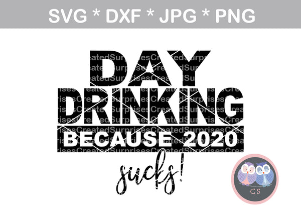 Day Drinking, because 2020 sucks, funny, saying, digital download, SVG, DXF, cut file, personal, commercial, use with Silhouette Cameo, Cricut and Die Cutting Machines