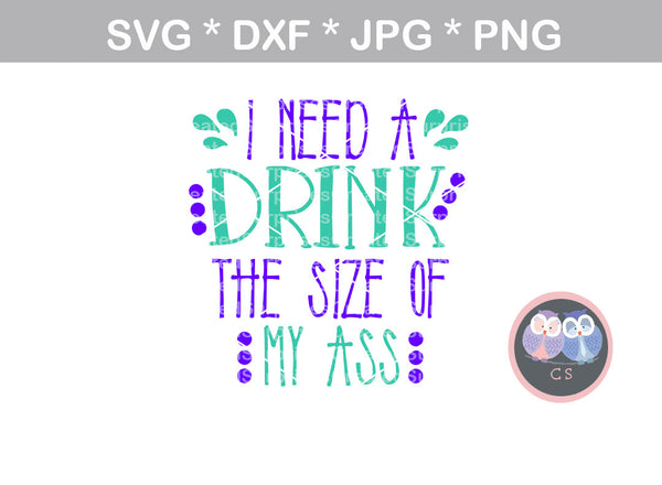 I Need a Drink the Size of My A$$, Bottle, mug, label, funny, digital download, SVG, DXF, cut file, personal, commercial, use with Silhouette Cameo, Cricut and Die Cutting Machines