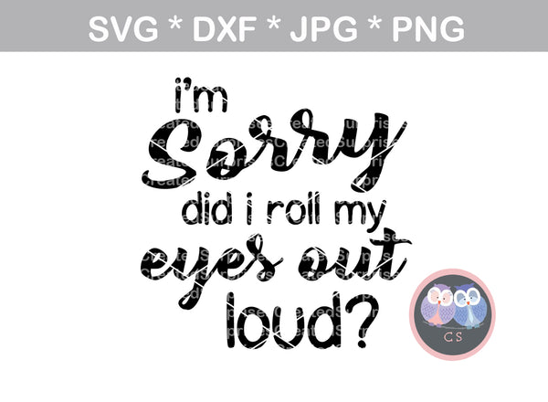 Im Sorry did I roll my eyes out loud, funny, digital download, SVG, DXF, cut file, personal, commercial, use with Silhouette Cameo, Cricut and Die Cutting Machines
