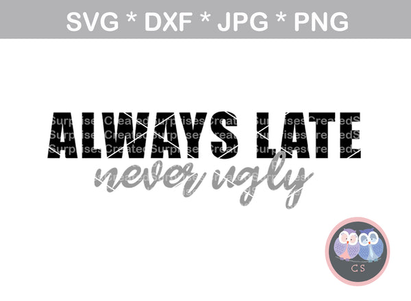 Always Late, Never Ugly, sassy, funny, saying, digital download, SVG, DXF, cut file, personal, commercial, use with Silhouette Cameo, Cricut and Die Cutting Machines