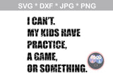 I cant, my kid has practice, kids have practice, a game, or something, funny, digital download, SVG, DXF, cut file, personal, commercial, use with Silhouette Cameo, Cricut and Die Cutting Machines