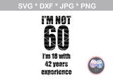 Im not 60, Im 18 plus 42 years experience, (all numbers included), interchangable, funny, saying, birthday, digital download, SVG, DXF, cut file, personal, commercial, use with Silhouette Cameo, Cricut and Die Cutting Machines