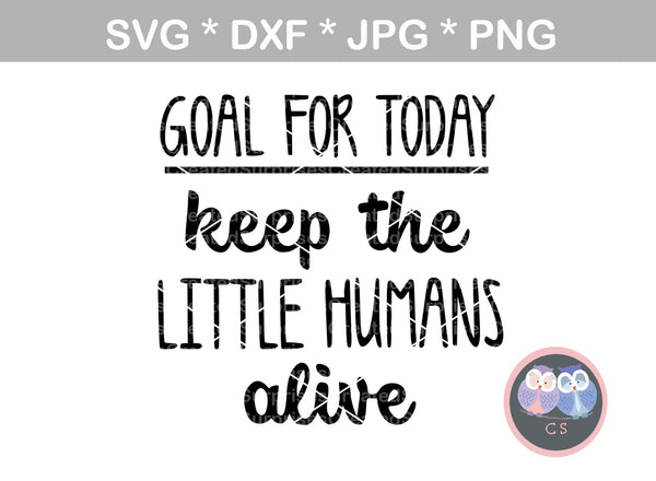 Goal for Today, Keep the little humans alive, digital download, SVG, DXF, cut file, personal, commercial, use with Silhouette Cameo, Cricut and Die Cutting Machines