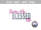Living My Blessed Life, faith, digital download, SVG, DXF, cut file, personal, commercial, use with Silhouette Cameo, Cricut and Die Cutting Machines