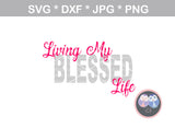 Living My Blessed Life, faith, digital download, SVG, DXF, cut file, personal, commercial, use with Silhouette Cameo, Cricut and Die Cutting Machines