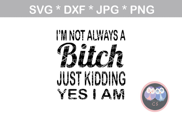 Im Not Always a Bitch, just kidding, digital download, SVG, DXF, cut file, personal, commercial, use with Silhouette Cameo, Cricut and Die Cutting Machines